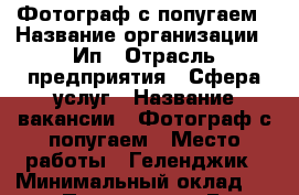Фотограф с попугаем › Название организации ­ Ип › Отрасль предприятия ­ Сфера услуг › Название вакансии ­ Фотограф с попугаем › Место работы ­ Геленджик › Минимальный оклад ­ 400 › Процент ­ 5 › База расчета процента ­ От общей выручки › Возраст от ­ 18 › Возраст до ­ 30 - Краснодарский край, Геленджик г. Работа » Вакансии   
